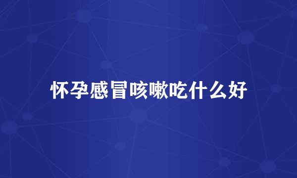 怀孕感冒咳嗽吃什么好
