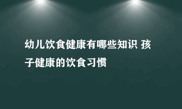 幼儿饮食健康有哪些知识 孩子健康的饮食习惯