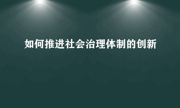 如何推进社会治理体制的创新