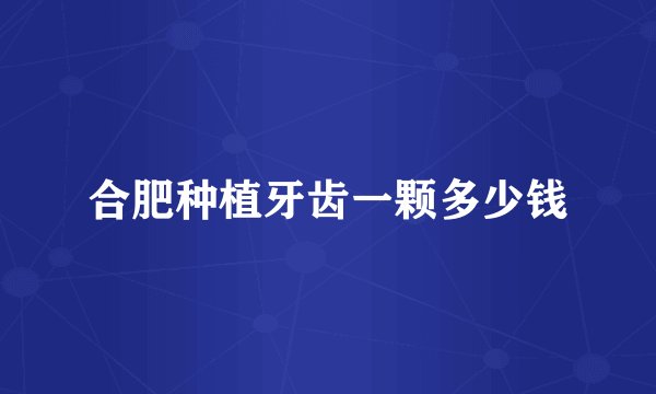 合肥种植牙齿一颗多少钱