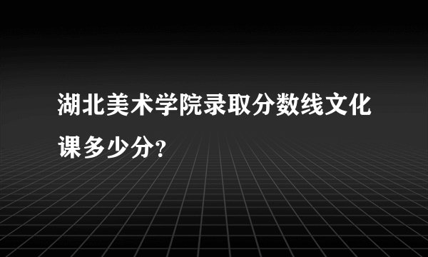 湖北美术学院录取分数线文化课多少分？
