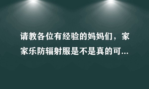 请教各位有经验的妈妈们，家家乐防辐射服是不是真的可以防辐射...