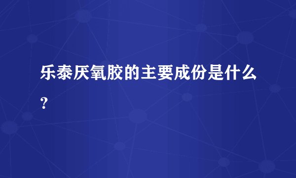 乐泰厌氧胶的主要成份是什么？