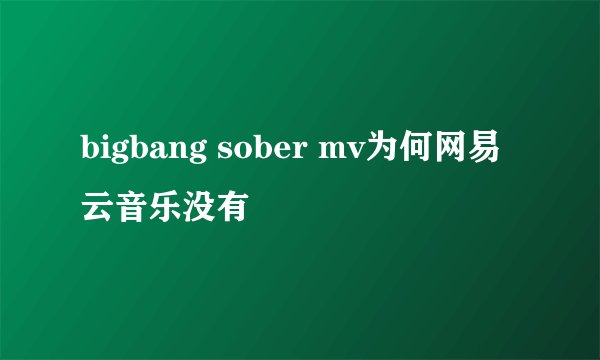bigbang sober mv为何网易云音乐没有