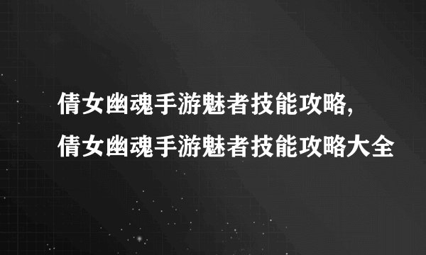 倩女幽魂手游魅者技能攻略,倩女幽魂手游魅者技能攻略大全
