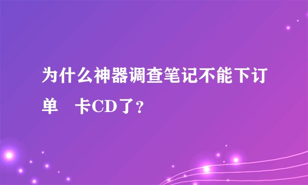 为什么神器调查笔记不能下订单   卡CD了？