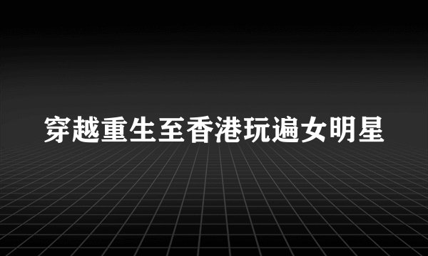 穿越重生至香港玩遍女明星