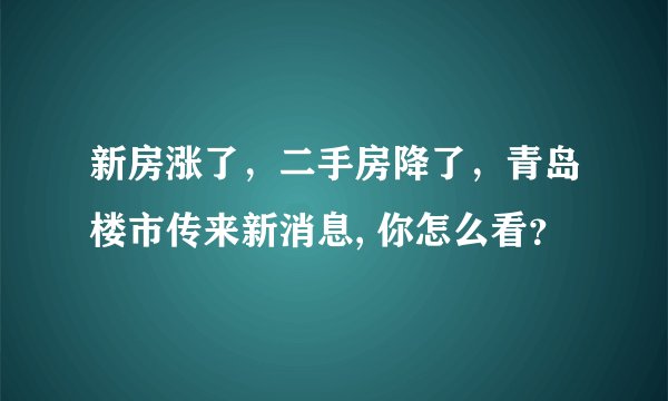 新房涨了，二手房降了，青岛楼市传来新消息, 你怎么看？