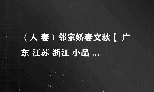 （人 妻）邻家娇妻文秋【 广东 江苏 浙江 小品 医生 青春 高级 游戏 爱人 情人 高速 下载 动物 妹子 嫂子