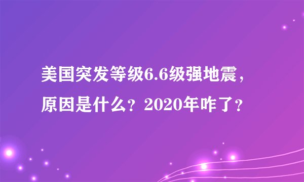 美国突发等级6.6级强地震，原因是什么？2020年咋了？