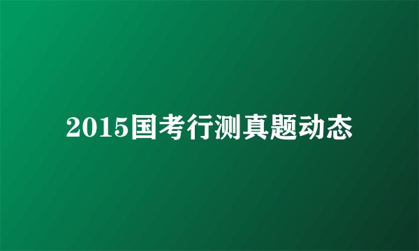 2015国考行测真题动态