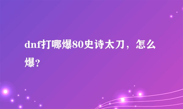 dnf打哪爆80史诗太刀，怎么爆？