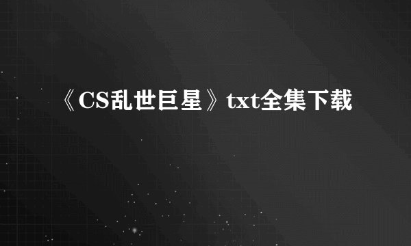 《CS乱世巨星》txt全集下载
