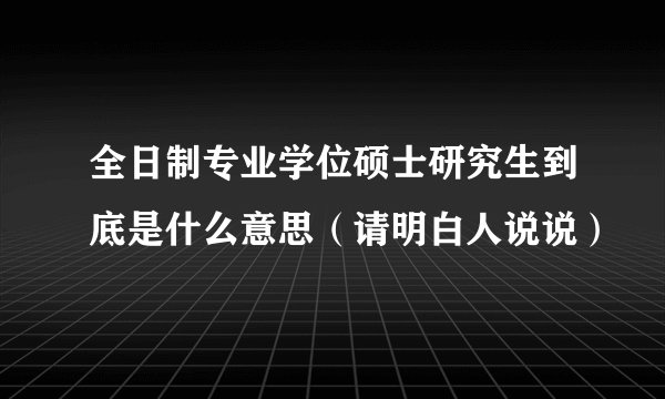 全日制专业学位硕士研究生到底是什么意思（请明白人说说）