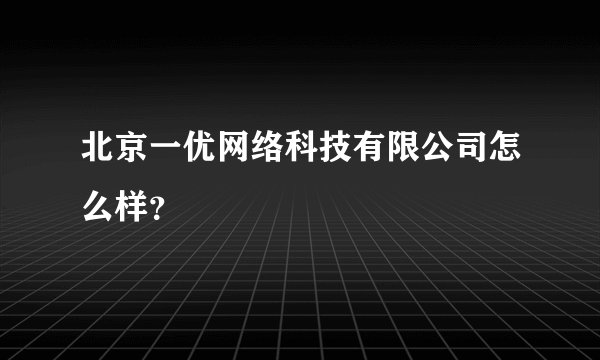 北京一优网络科技有限公司怎么样？