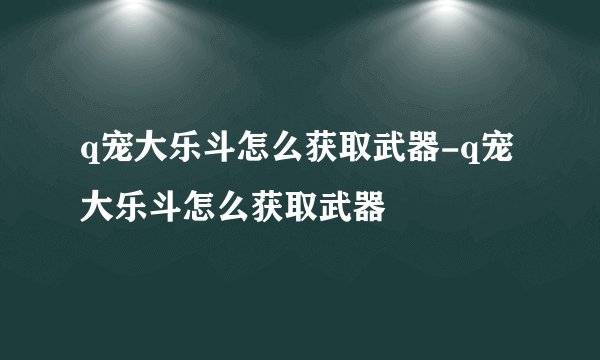 q宠大乐斗怎么获取武器-q宠大乐斗怎么获取武器