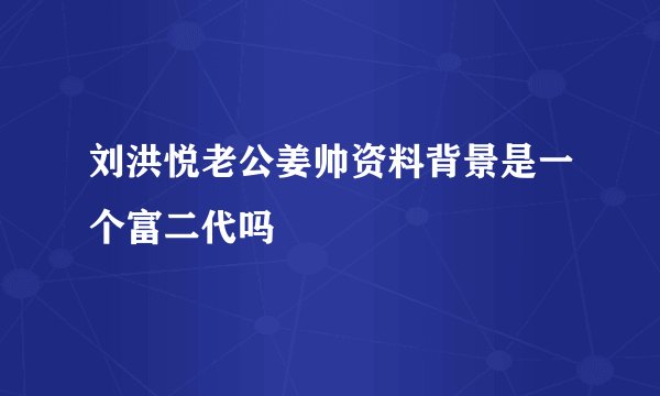 刘洪悦老公姜帅资料背景是一个富二代吗