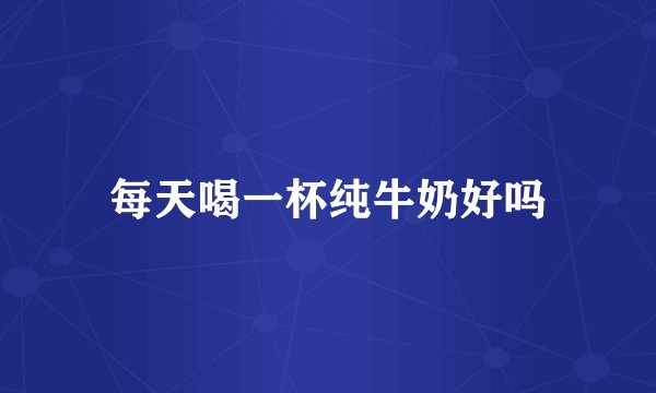 每天喝一杯纯牛奶好吗