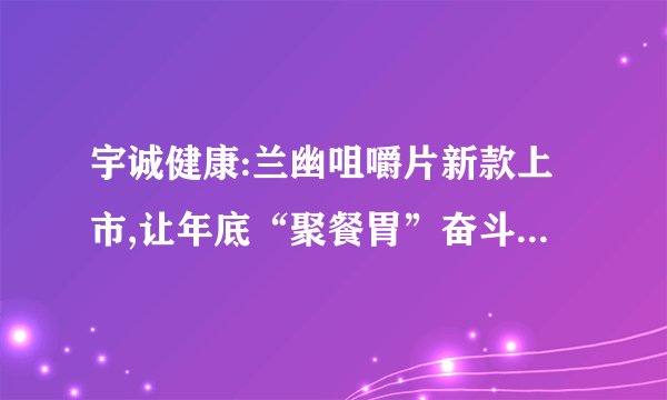 宇诚健康:兰幽咀嚼片新款上市,让年底“聚餐胃”奋斗无”幽”
