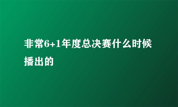非常6+1年度总决赛什么时候播出的