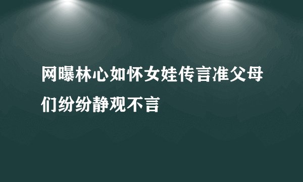 网曝林心如怀女娃传言准父母们纷纷静观不言