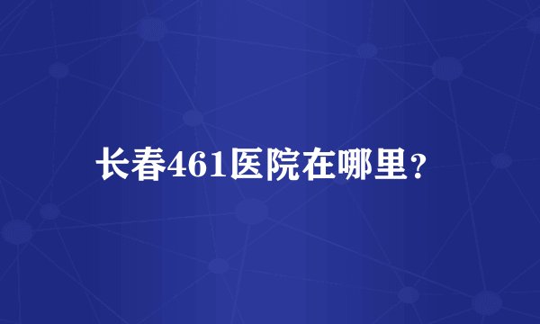 长春461医院在哪里？