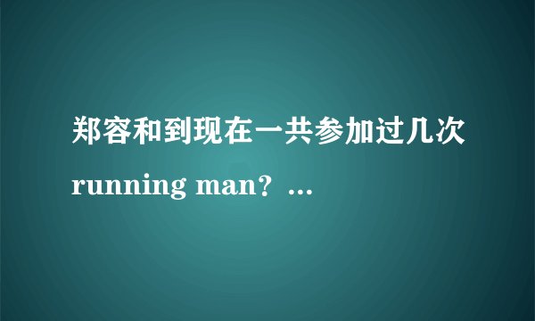 郑容和到现在一共参加过几次running man？是哪几期啊？