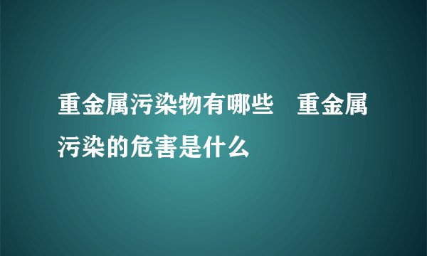重金属污染物有哪些   重金属污染的危害是什么