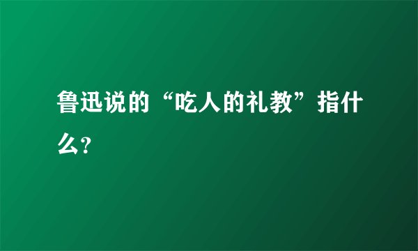 鲁迅说的“吃人的礼教”指什么？