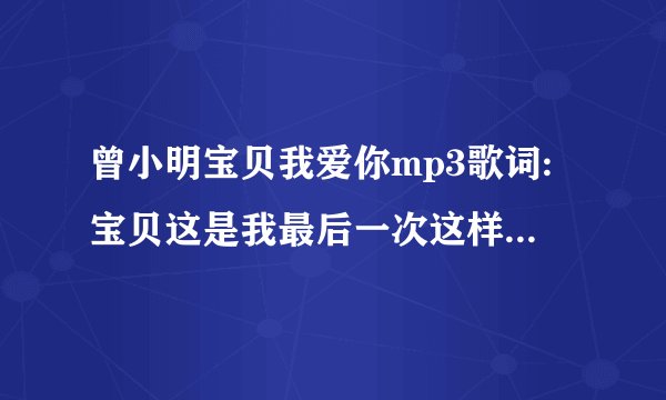曾小明宝贝我爱你mp3歌词:宝贝这是我最后一次这样叫你了，…………