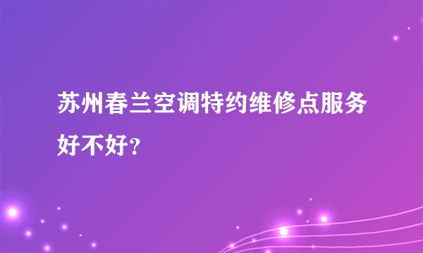 苏州春兰空调特约维修点服务好不好？