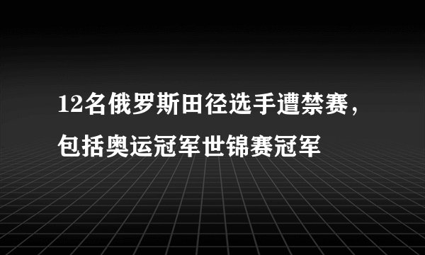 12名俄罗斯田径选手遭禁赛，包括奥运冠军世锦赛冠军