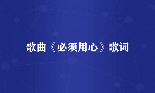 歌曲《必须用心》歌词