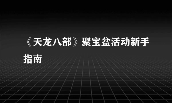 《天龙八部》聚宝盆活动新手指南