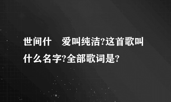 世间什麼爱叫纯洁?这首歌叫什么名字?全部歌词是?