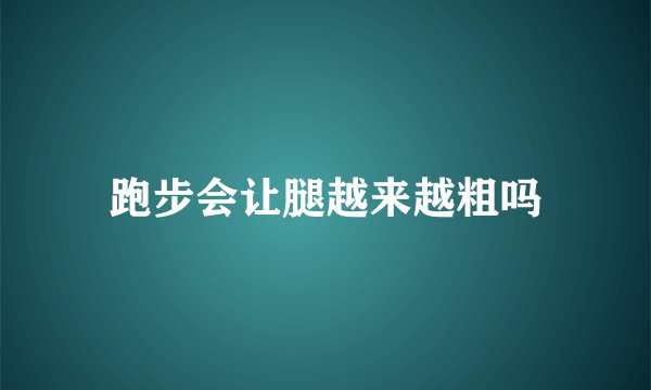 跑步会让腿越来越粗吗