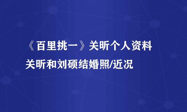 《百里挑一》关昕个人资料 关昕和刘硕结婚照/近况