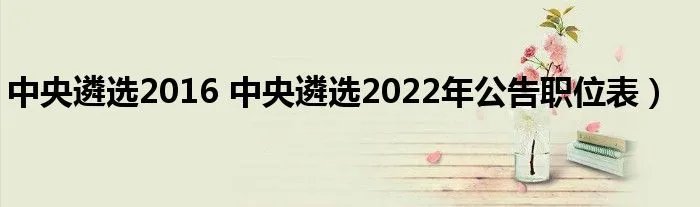 中央遴选2016 中央遴选2022年公告职位表）
