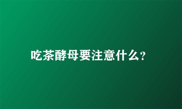 吃茶酵母要注意什么？