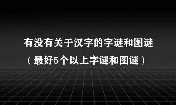 有没有关于汉字的字谜和图谜（最好5个以上字谜和图谜）