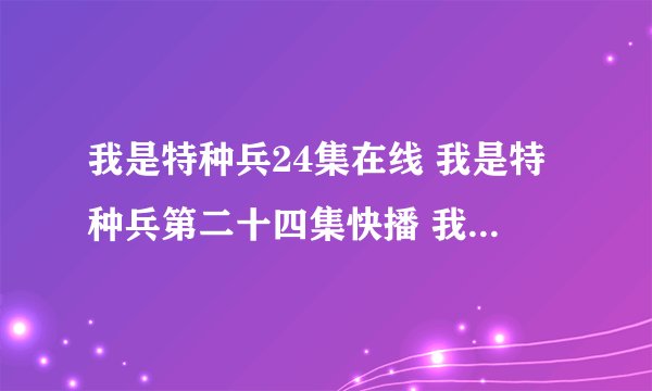 我是特种兵24集在线 我是特种兵第二十四集快播 我是特种兵24集观看高清播放 我是特种兵 更新了吗