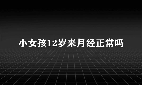 小女孩12岁来月经正常吗