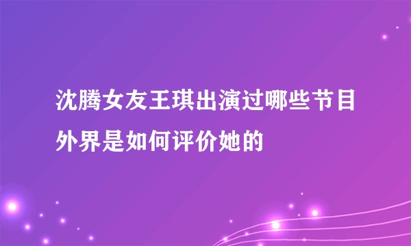 沈腾女友王琪出演过哪些节目外界是如何评价她的