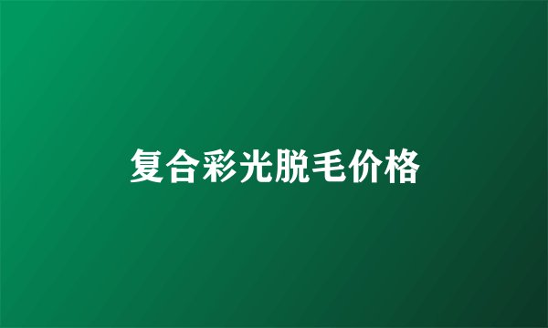 复合彩光脱毛价格
