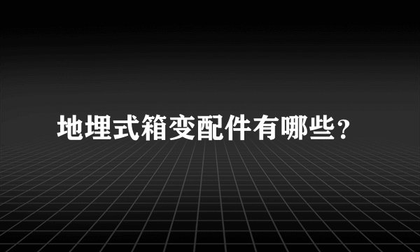 地埋式箱变配件有哪些？