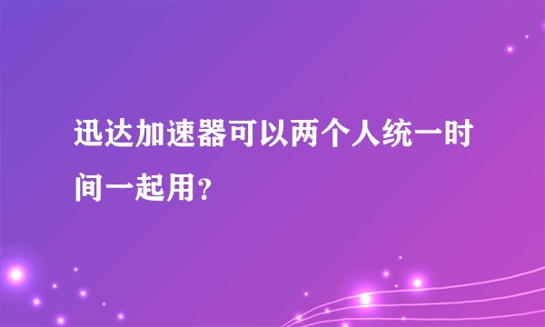 迅达加速器可以两个人统一时间一起用？
