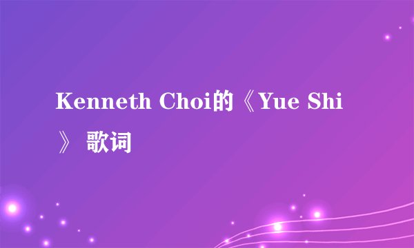 Kenneth Choi的《Yue Shi》 歌词