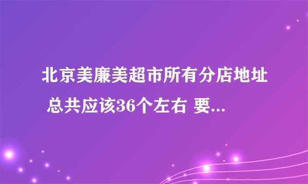 北京美廉美超市所有分店地址 总共应该36个左右 要编号 哪位好心人帮我搜集一下。。。。有分