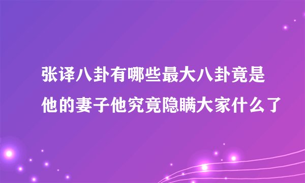 张译八卦有哪些最大八卦竟是他的妻子他究竟隐瞒大家什么了