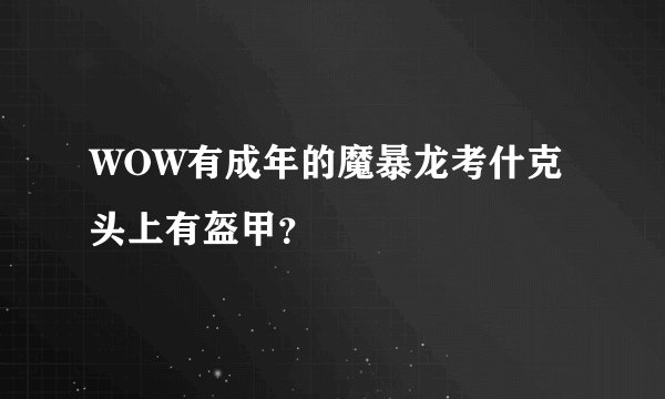WOW有成年的魔暴龙考什克头上有盔甲？